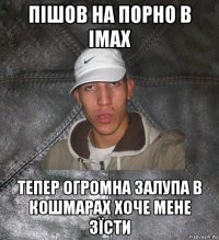 пішов на порно в imax тепер огромна залупа в кошмарах хоче мене зїсти