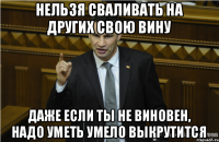 Нельзя сваливать на других свою вину даже если ты НЕ виновен, надо уметь умело выкрутиТСя