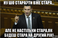 Ну шо стара?Ти вже стара... але не настільки стара,як будеш стара на другий рік!