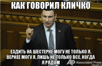 КАК ГОВОРИЛ КЛИЧКО ЕЗДИТЬ НА ШЕСТЕРКЕ МОГУ НЕ ТОЛЬКО Я, ВЕРНЕЕ МОГУ Я, ЛИШЬ НЕ ТОЛЬКО ВСЕ, КОГДА Я РЯДОМ