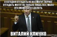 А сегодня отгадать не все могут, вернее отгадать могут не только лишь все, мало кто может это сделать Виталий Кличко