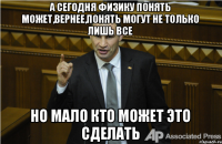 а сегодня физику понять может,вернее,понять могут не только лишь все но мало кто может это сделать