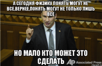 а сегодня физику понять могут не все,вернее,понять могут не только лишь все но мало кто может это сделать