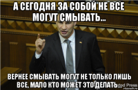 А сегодня за собой не все могут смывать... вернее смывать могут не только лишь все, мало кто может это делать...