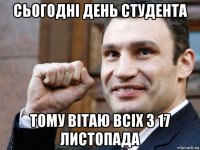 сьогодні день студента тому вітаю всіх з 17 листопада