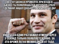 на счет бизнеса промолчу, при входе в бизнес ты появляешься в интерьере сразу где пикап, нашел доебнутся куда проще да? нуб ты, та один раз нажал отмена через 3 секунд только появляется окно, за это время легко можно уйди от туда.