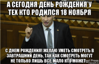 а сегодня день рождения у тех кто родился 18 ноября с днем рождения! желаю уметь смотреть в завтрашний день, так как смотреть могут не только лишь все, мало кто может...