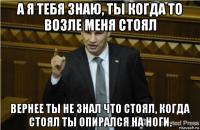 а я тебя знаю, ты когда то возле меня стоял вернее ты не знал что стоял, когда стоял ты опирался на ноги.