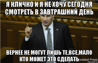 я кличко и я не хочу сегодня смотреть в завтрашний день вернее не могут лишь те,все,мало кто может это сделать