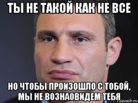 ты не такой как не все но чтобы произошло с тобой, мы не вознаовидем тебя