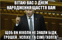 вітаю вас з днем народження щасття вам щоб ви ніколи не знали біди, грошей , успіху, та сімї "хопта"