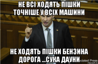 не всі ходять пішки точніше у всіх машини не ходять пішки бензина дорога ...сука дауни