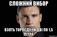 сложний вибор взять торпєду,чи дві по 1,5 літра