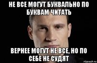 не все могут буквально по буквам читать вернее могут не все, но по себе не судят