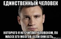 единственный человек которого я не считаю человеком, по массе его мозгов, если они есть.....