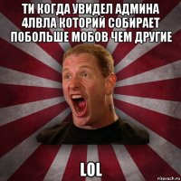 ти когда увидел админа 4лвла которий собирает побольше мобов чем другие lol