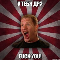 у тебя др? fuck you!