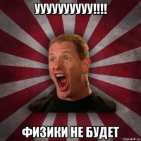 уууууууууу!!!! физики не будет