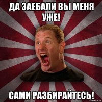 да заебали вы меня уже! сами разбирайтесь!