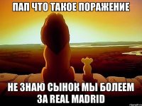 ПАП ЧТО ТАКОЕ ПОРАЖЕНИЕ НЕ ЗНАЮ СЫНОК МЫ БОЛЕЕМ ЗА REAL MADRID