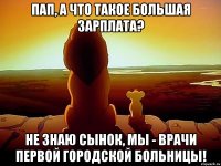 Пап, а что такое БОЛЬШАЯ ЗАРПЛАТА? Не знаю сынок, мы - врачи Первой городской больницы!