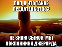 пап, а что такое предательство? не знаю сынок, мы поклонники джерарда