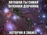 Наташка ты самая охуенная девчонка которую я знаю))*