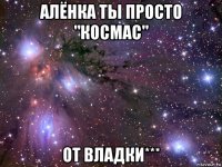 алёнка ты просто "космас" от владки***