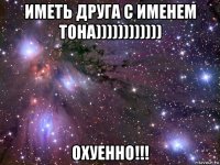 иметь друга с именем toha)))))))))))) охуенно!!!