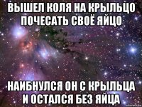 вышел коля на крыльцо почесать своё яйцо наибнулся он с крыльца и остался без яйца