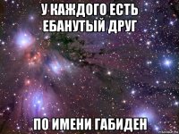 у каждого есть ебанутый друг по имени габиден