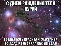 с днем рождения тебя нурай родная буть красива и счастлива всегда)))чтоб сияла как звезда))