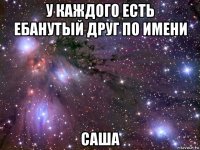 у каждого есть ебанутый друг по имени саша