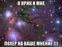 я ярик и мне похер на ваше мнение )))