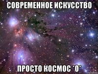 современное искусство просто космос *о*