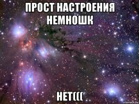 прост настроения немношк нет(((