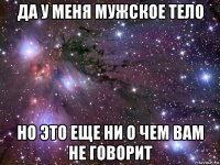 да у меня мужское тело но это еще ни о чем вам не говорит