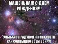 машенька!!! с днем рождения!!! улыбайся,радуйся жизни,свети как солнышко всем вокруг