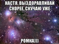 настя, выздоравливай скорее, скучаю уже ромка)))