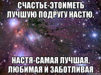 счастье-этоиметь лучшую подругу настю. настя-самая лучшая, любимая и заботливая