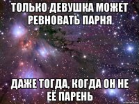 только девушка может ревновать парня даже тогда, когда он не её парень