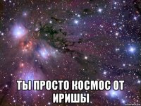  ты просто космос от иришы