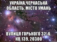 україна,черкаська область, місто умань вулиця горького 32\6, кв.139, 20300