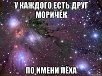 у каждого есть друг моричёк по имени лёха