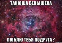 танюша белышева люблю тебя подруга :*