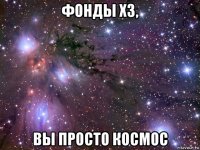 фонды х3, вы просто космос