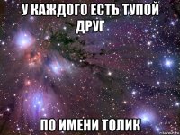 у каждого есть тупой друг по имени толик