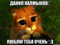 данил калмыков:* люблю тебя очень:*:3