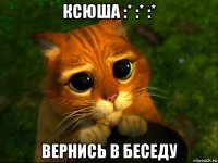 ксюша :* :* :* вернись в беседу