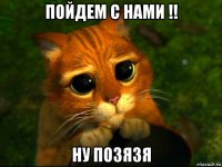 пойдем с нами !! ну позязя